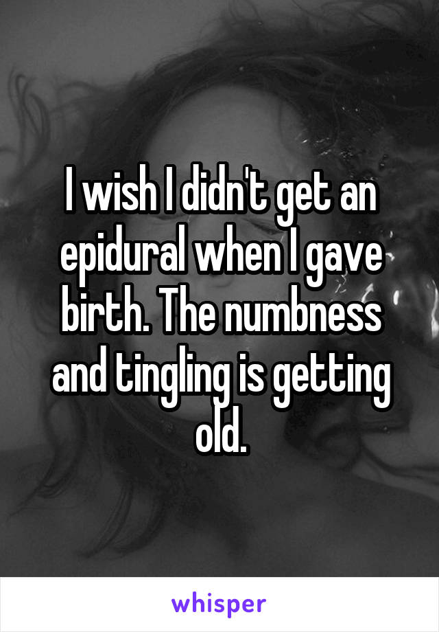 I wish I didn't get an epidural when I gave birth. The numbness and tingling is getting old.