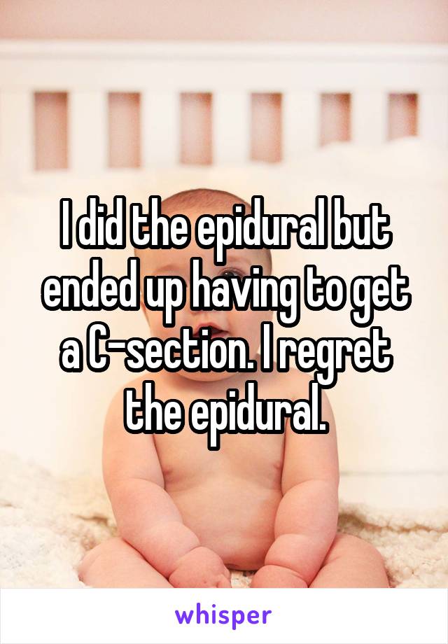 I did the epidural but ended up having to get a C-section. I regret the epidural.