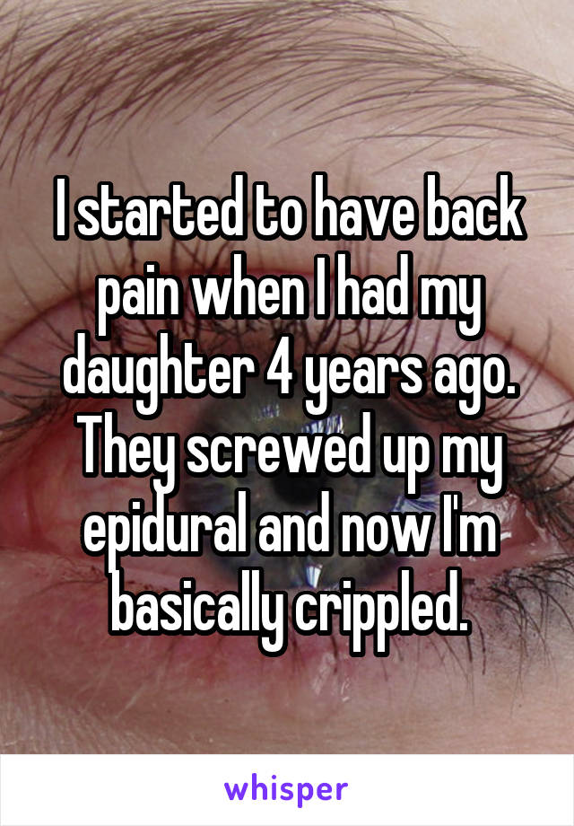 I started to have back pain when I had my daughter 4 years ago. They screwed up my epidural and now I'm basically crippled.