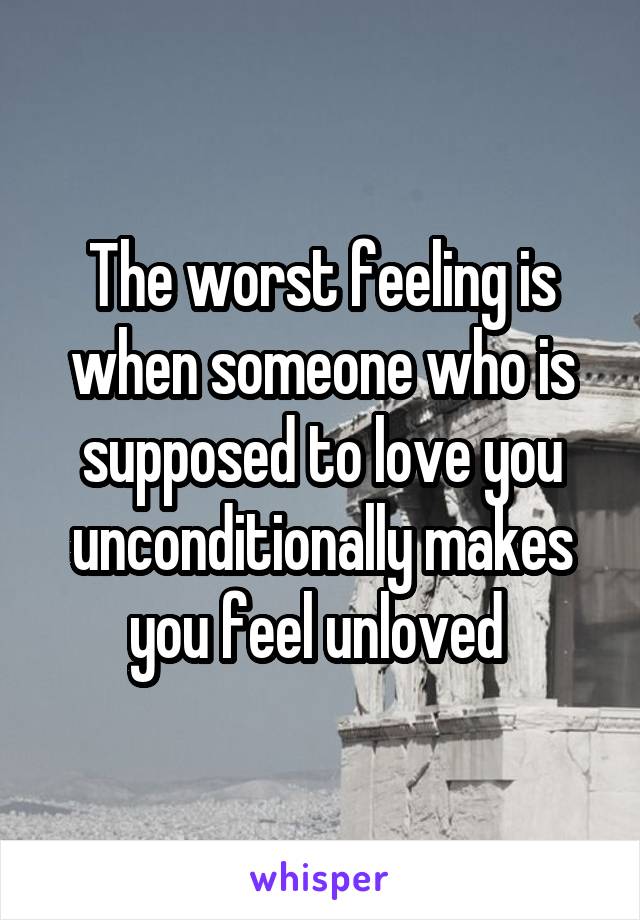 The worst feeling is when someone who is supposed to love you unconditionally makes you feel unloved 