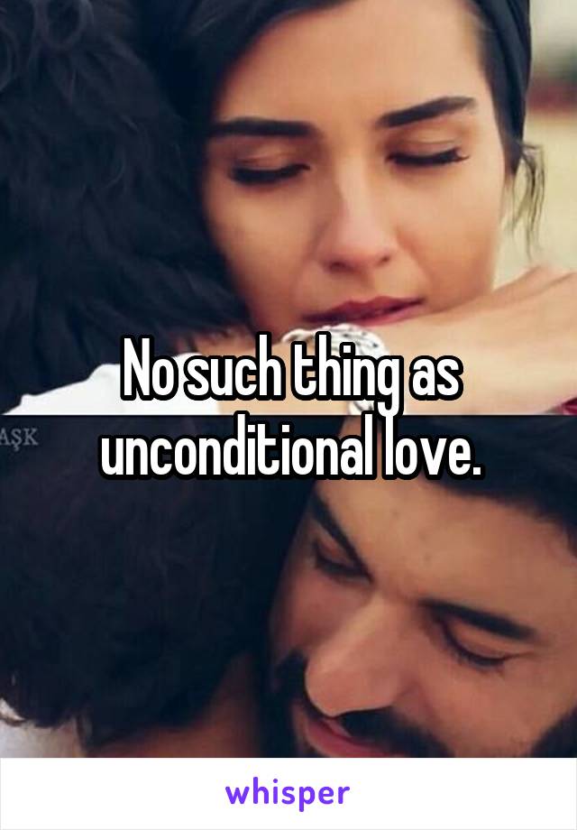 No such thing as unconditional love.