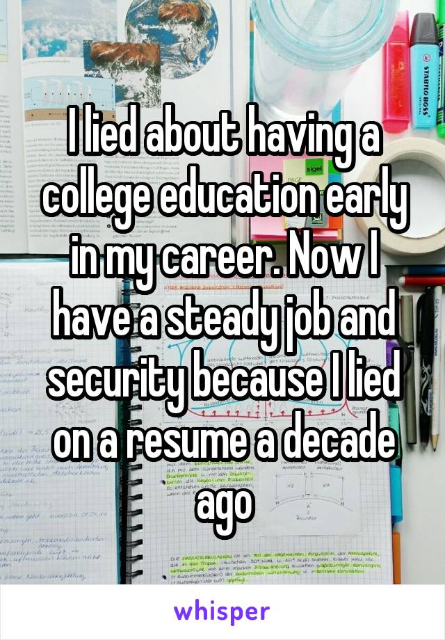 I lied about having a college education early in my career. Now I have a steady job and security because I lied on a resume a decade ago