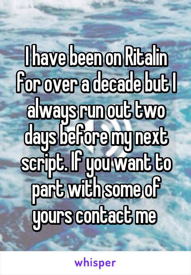 I have been on Ritalin for over a decade but I always run out two days before my next script. If you want to part with some of yours contact me 