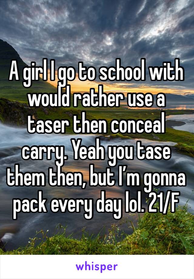 A girl I go to school with would rather use a taser then conceal carry. Yeah you tase them then, but I’m gonna pack every day lol. 21/F