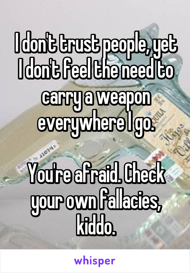 I don't trust people, yet I don't feel the need to carry a weapon everywhere I go.

You're afraid. Check your own fallacies, kiddo.