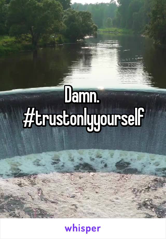 Damn. 
#trustonlyyourself
