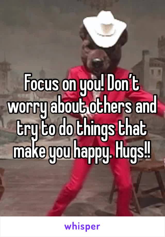 Focus on you! Don’t worry about others and try to do things that make you happy. Hugs!! 