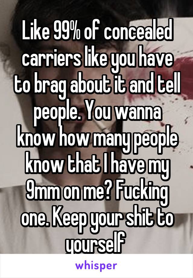  Like 99% of concealed carriers like you have to brag about it and tell people. You wanna know how many people know that I have my 9mm on me? Fucking one. Keep your shit to yourself 