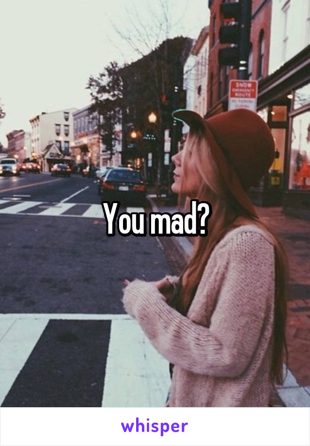 You mad?