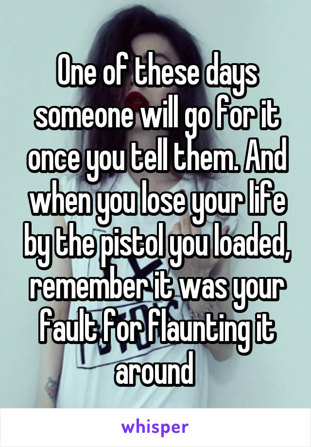 One of these days someone will go for it once you tell them. And when you lose your life by the pistol you loaded, remember it was your fault for flaunting it around 