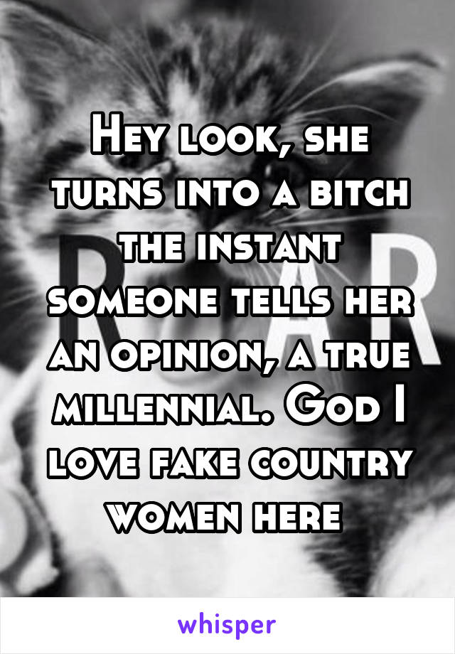 Hey look, she turns into a bitch the instant someone tells her an opinion, a true millennial. God I love fake country women here 