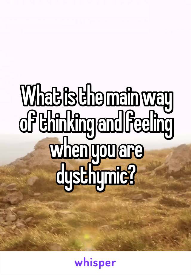 What is the main way of thinking and feeling when you are dysthymic?