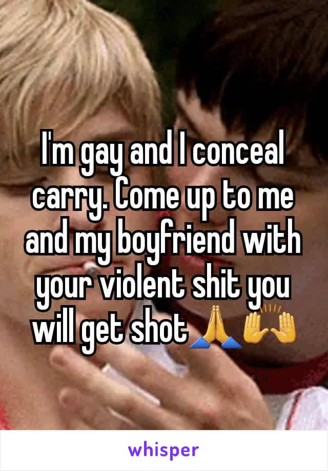 I'm gay and I conceal carry. Come up to me and my boyfriend with your violent shit you will get shot🙏🙌