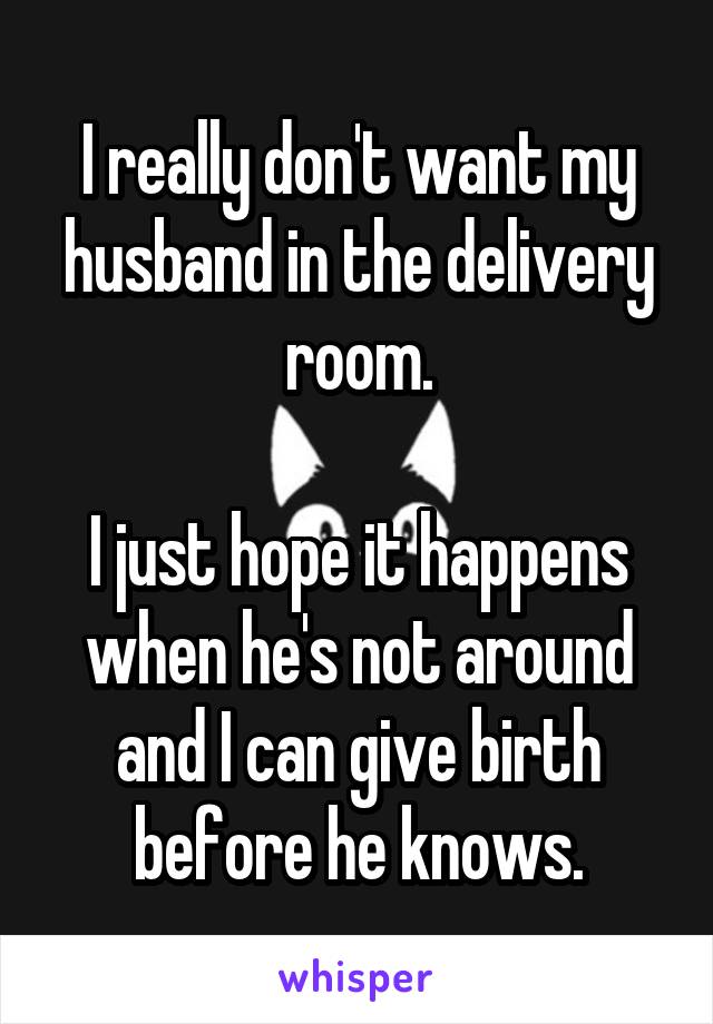 I really don't want my husband in the delivery room.

I just hope it happens when he's not around and I can give birth before he knows.