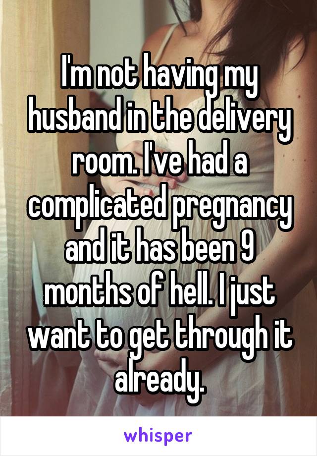 I'm not having my husband in the delivery room. I've had a complicated pregnancy and it has been 9 months of hell. I just want to get through it already.