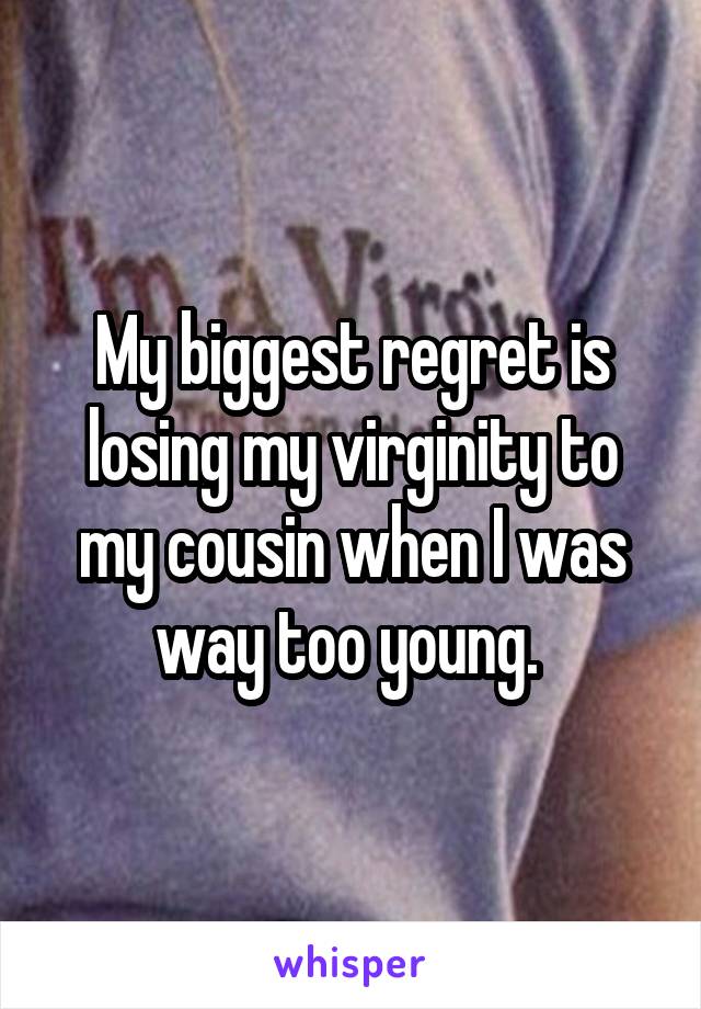 My biggest regret is losing my virginity to my cousin when I was way too young. 