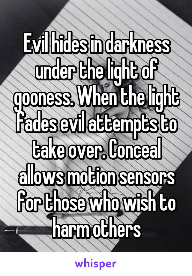 Evil hides in darkness under the light of gooness. When the light fades evil attempts to take over. Conceal allows motion sensors for those who wish to harm others