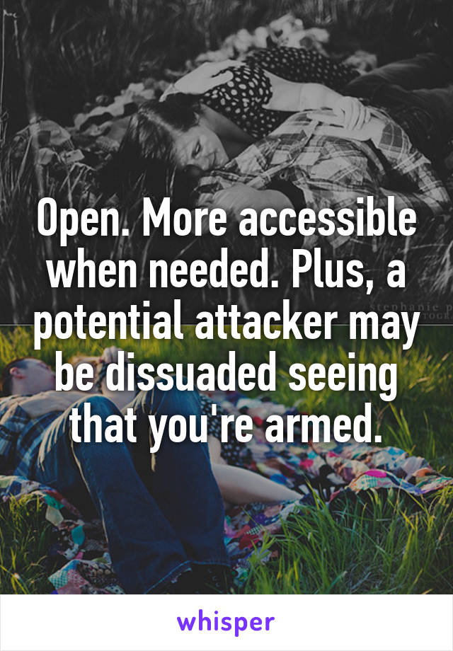 Open. More accessible when needed. Plus, a potential attacker may be dissuaded seeing that you're armed.