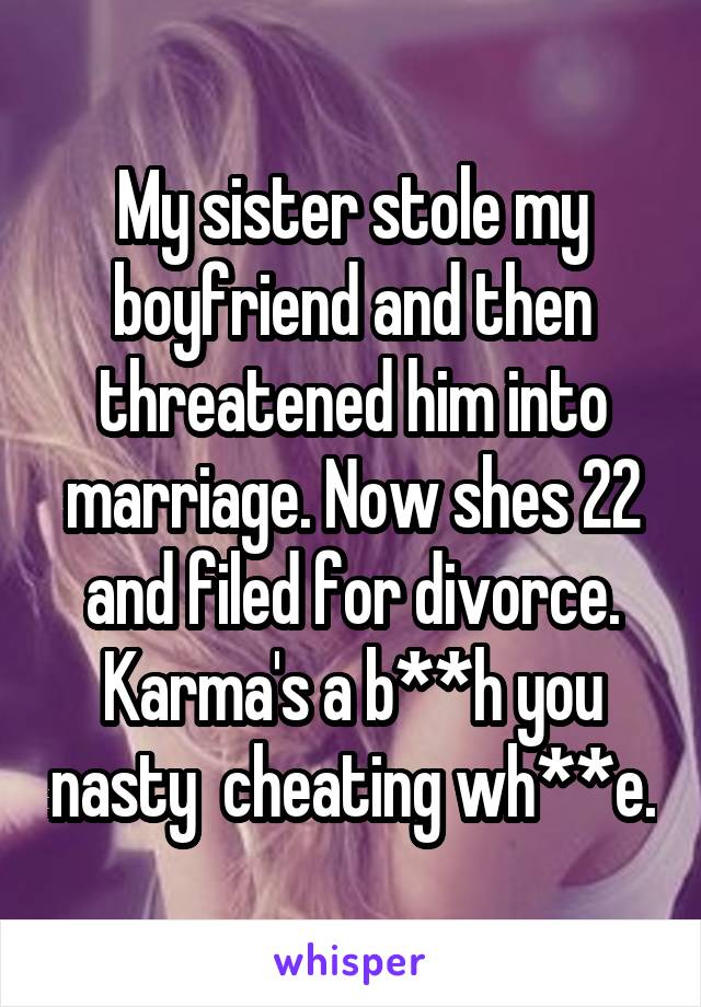 My sister stole my boyfriend and then threatened him into marriage. Now shes 22 and filed for divorce. Karma's a b**h you nasty  cheating wh**e.