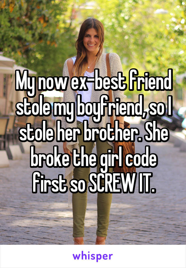 My now ex-best friend stole my boyfriend, so I stole her brother. She broke the girl code first so SCREW IT.