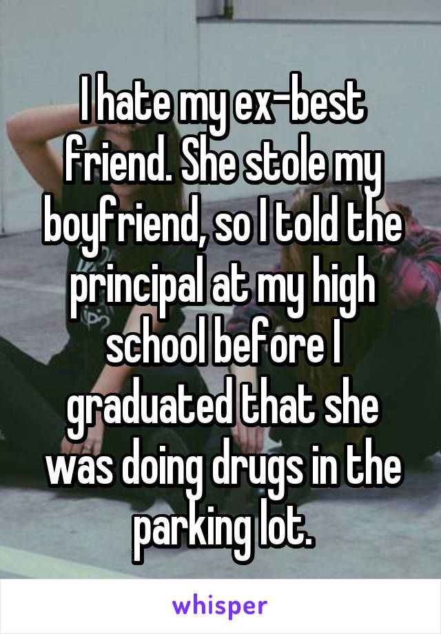I hate my ex-best friend. She stole my boyfriend, so I told the principal at my high school before I graduated that she was doing drugs in the parking lot.