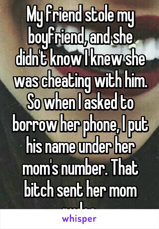 My friend stole my boyfriend, and she didn't know I knew she was cheating with him. So when I asked to borrow her phone, I put his name under her mom's number. That bitch sent her mom nudes.