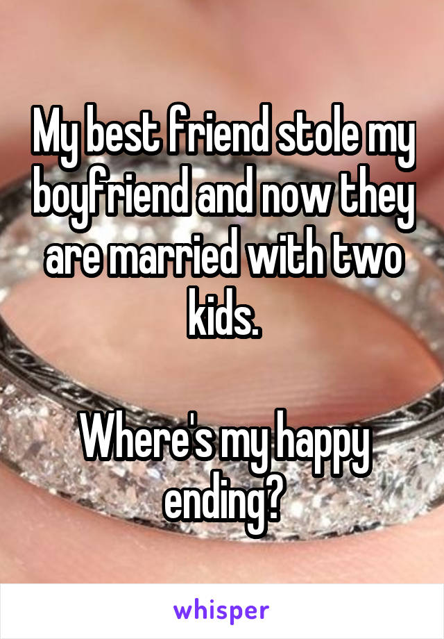 My best friend stole my boyfriend and now they are married with two kids.

Where's my happy ending?