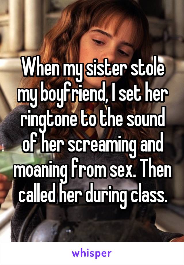 When my sister stole my boyfriend, I set her ringtone to the sound of her screaming and moaning from sex. Then called her during class.