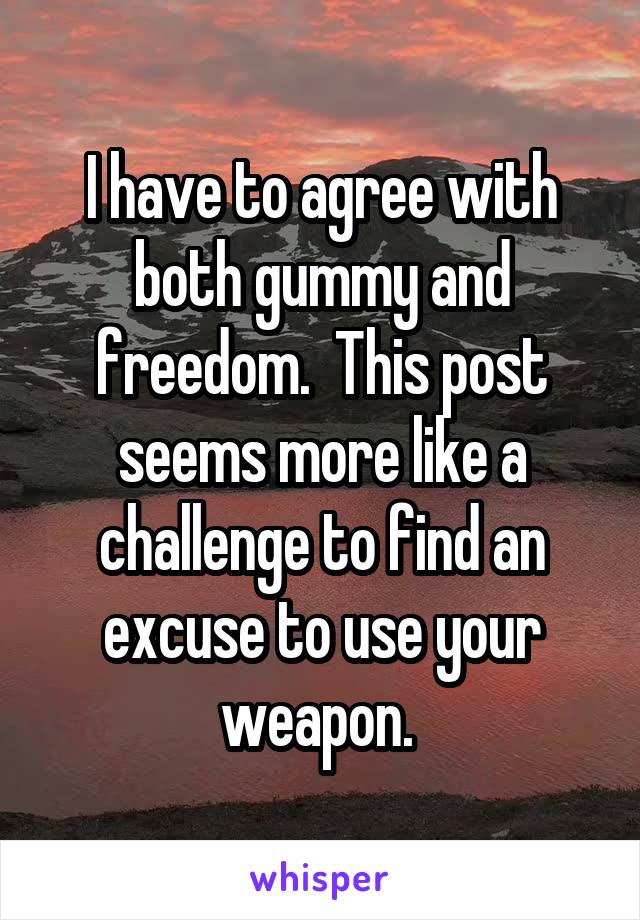 I have to agree with both gummy and freedom.  This post seems more like a challenge to find an excuse to use your weapon. 