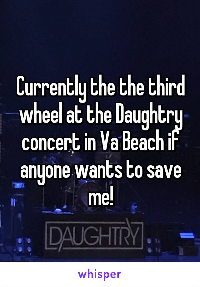 Currently the the third wheel at the Daughtry concert in Va Beach if anyone wants to save me!