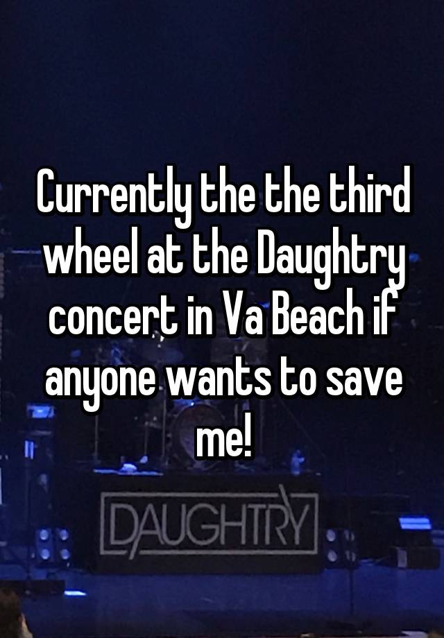 Currently the the third wheel at the Daughtry concert in Va Beach if anyone wants to save me!