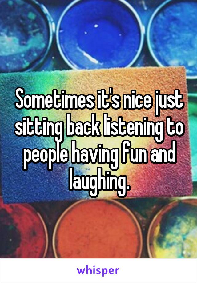 Sometimes it's nice just sitting back listening to people having fun and laughing.