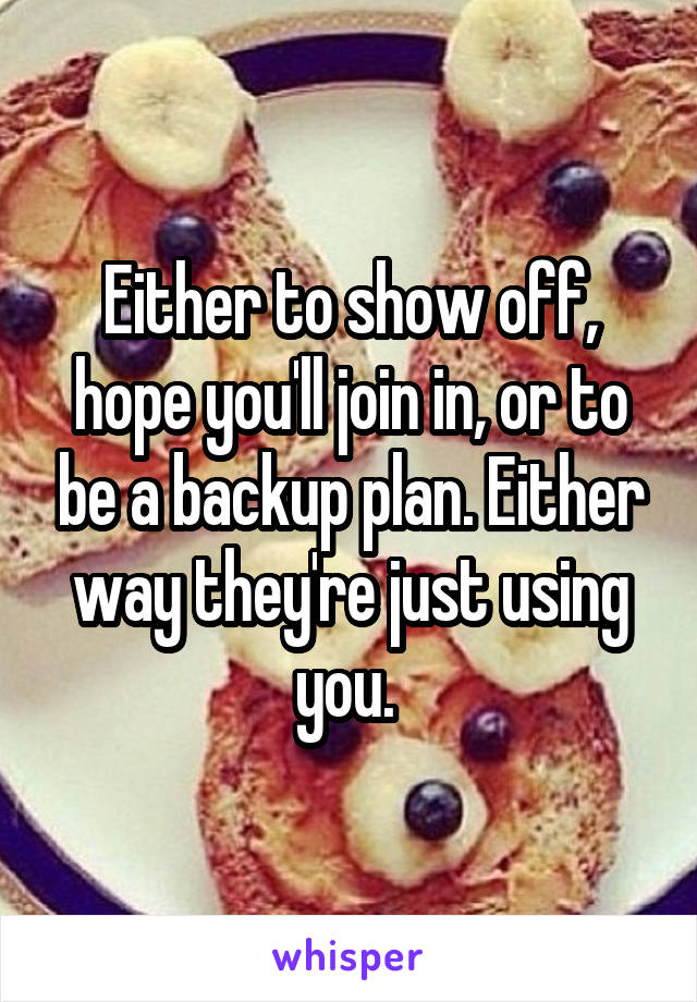 Either to show off, hope you'll join in, or to be a backup plan. Either way they're just using you. 