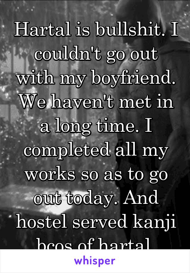 Hartal is bullshit. I couldn't go out with my boyfriend. We haven't met in a long time. I completed all my works so as to go out today. And hostel served kanji bcos of hartal.