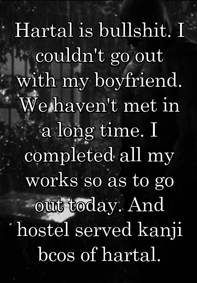 Hartal is bullshit. I couldn't go out with my boyfriend. We haven't met in a long time. I completed all my works so as to go out today. And hostel served kanji bcos of hartal.