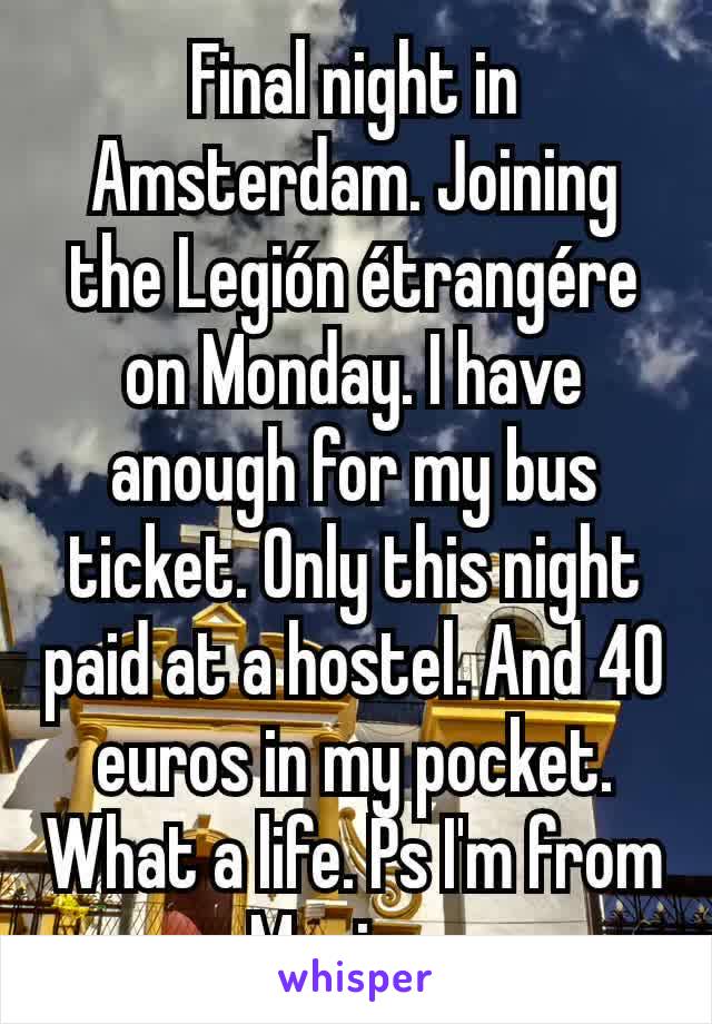 Final night in Amsterdam. Joining the Legión étrangére on Monday. I have anough for my bus ticket. Only this night paid at a hostel. And 40 euros in my pocket. What a life. Ps I'm from Mexico. 