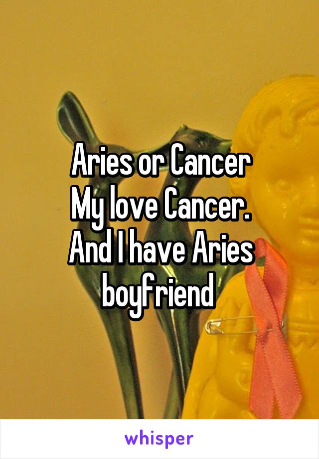 Aries or Cancer
My love Cancer.
And I have Aries boyfriend 