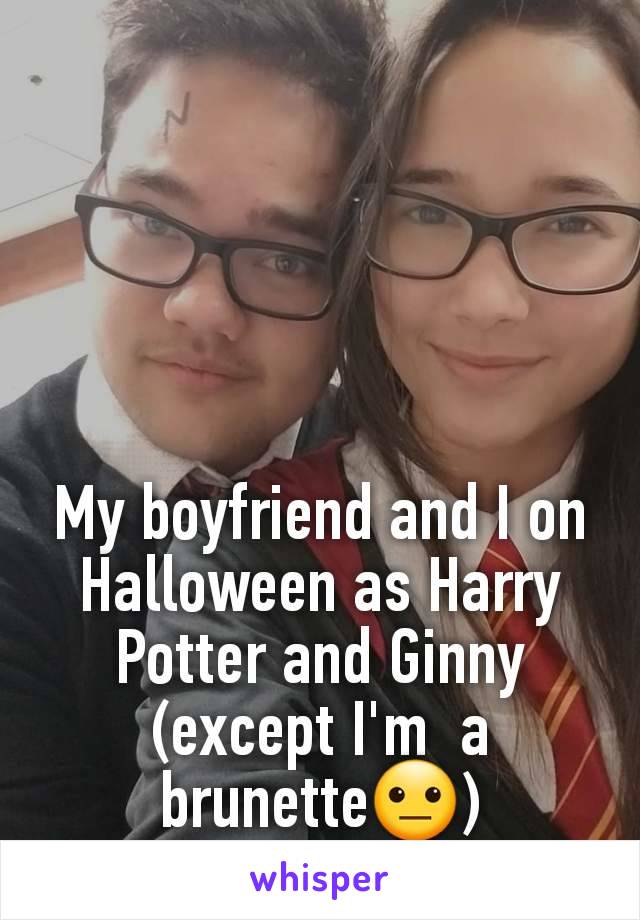 My boyfriend and I on Halloween as Harry Potter and Ginny (except I'm  a   brunette😐)
