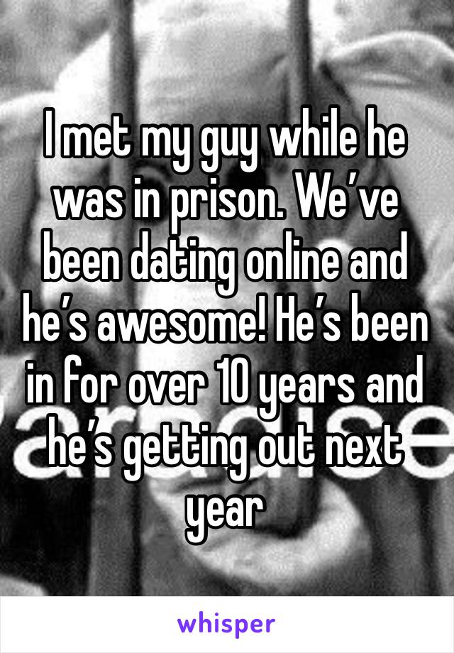 I met my guy while he was in prison. We’ve been dating online and he’s awesome! He’s been in for over 10 years and he’s getting out next year