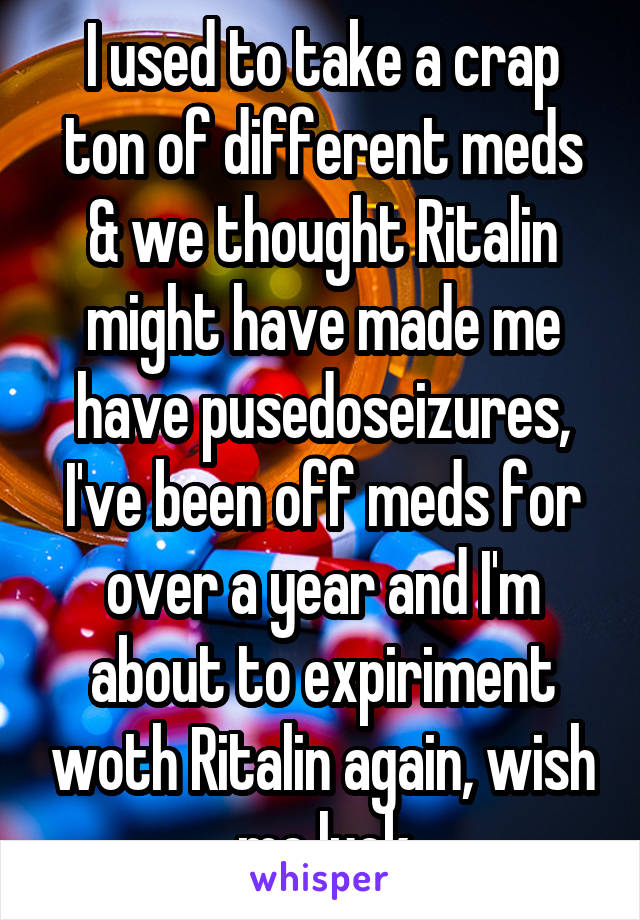 I used to take a crap ton of different meds & we thought Ritalin might have made me have pusedoseizures, I've been off meds for over a year and I'm about to expiriment woth Ritalin again, wish me luck