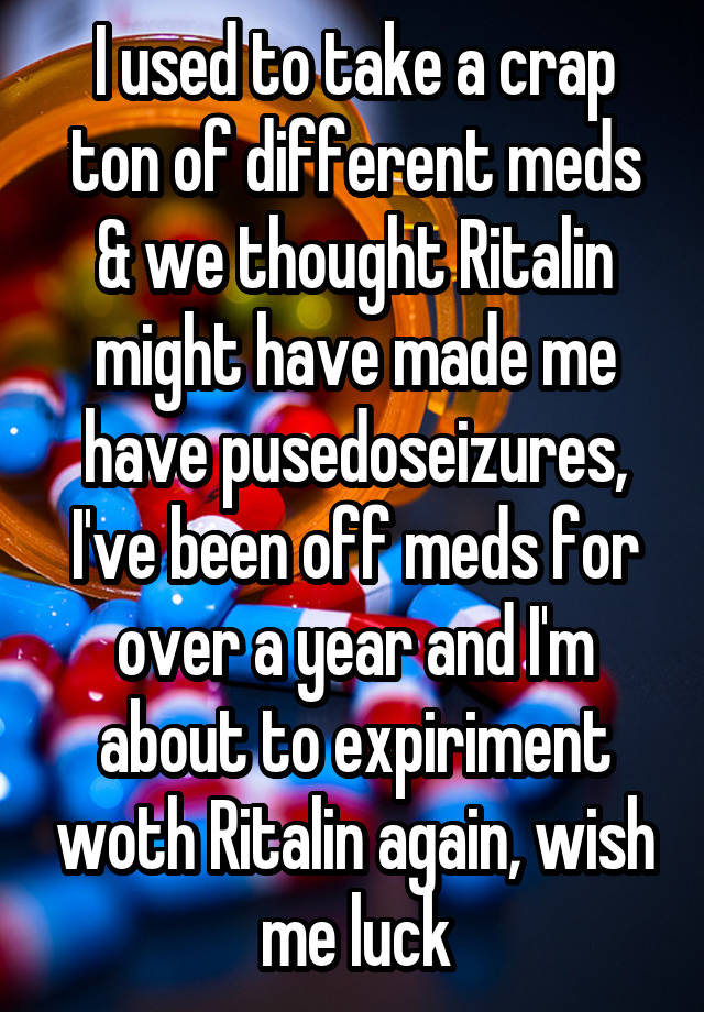 I used to take a crap ton of different meds & we thought Ritalin might have made me have pusedoseizures, I've been off meds for over a year and I'm about to expiriment woth Ritalin again, wish me luck