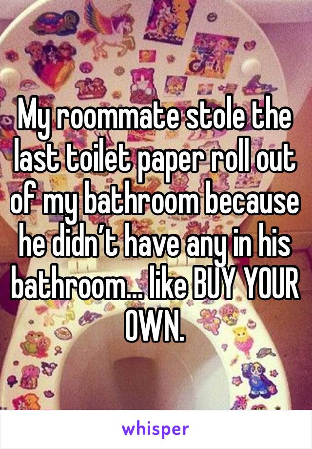 My roommate stole the last toilet paper roll out of my bathroom because he didn’t have any in his bathroom... like BUY YOUR OWN. 