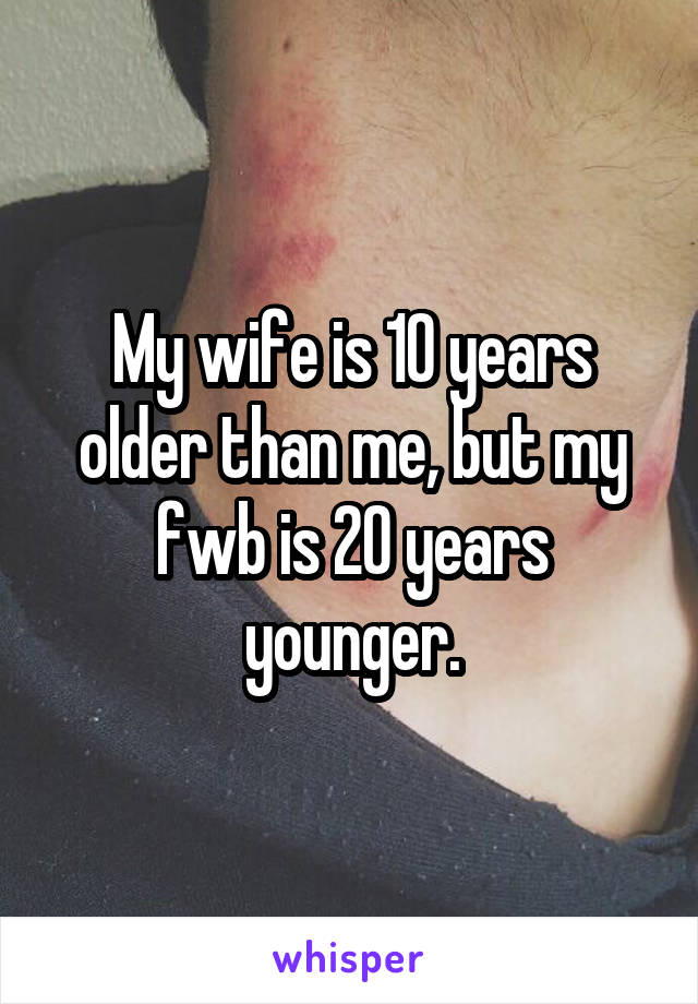 My wife is 10 years older than me, but my fwb is 20 years younger.