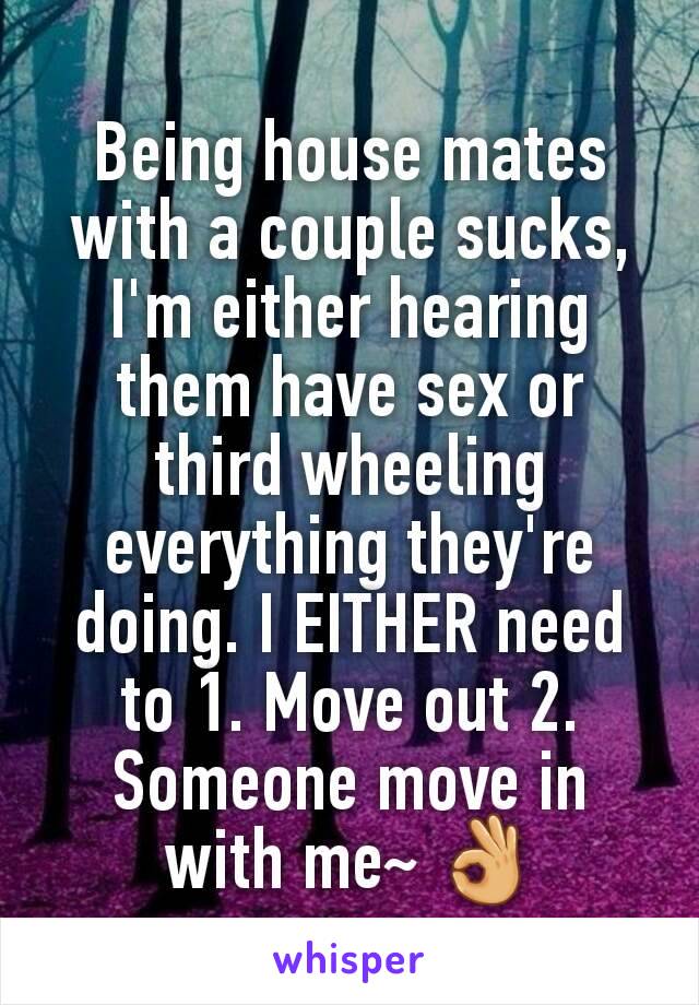 Being house mates with a couple sucks, I'm either hearing them have sex or third wheeling everything they're doing. I EITHER need to 1. Move out 2. Someone move in with me~ 👌