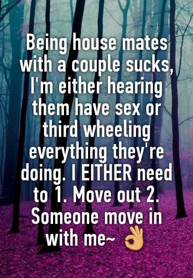 Being house mates with a couple sucks, I'm either hearing them have sex or third wheeling everything they're doing. I EITHER need to 1. Move out 2. Someone move in with me~ 👌