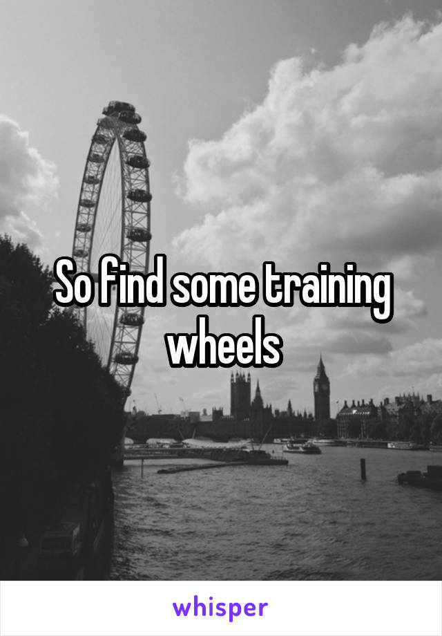 So find some training wheels