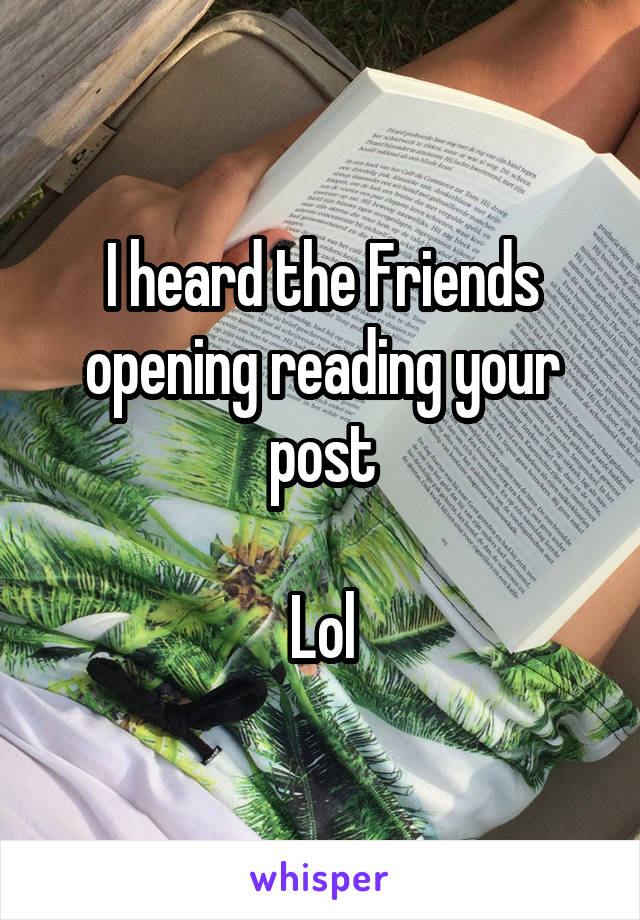 I heard the Friends opening reading your post

Lol