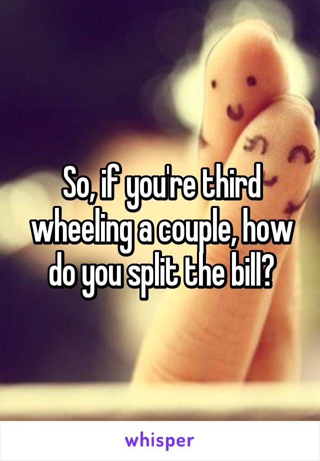 So, if you're third wheeling a couple, how do you split the bill?