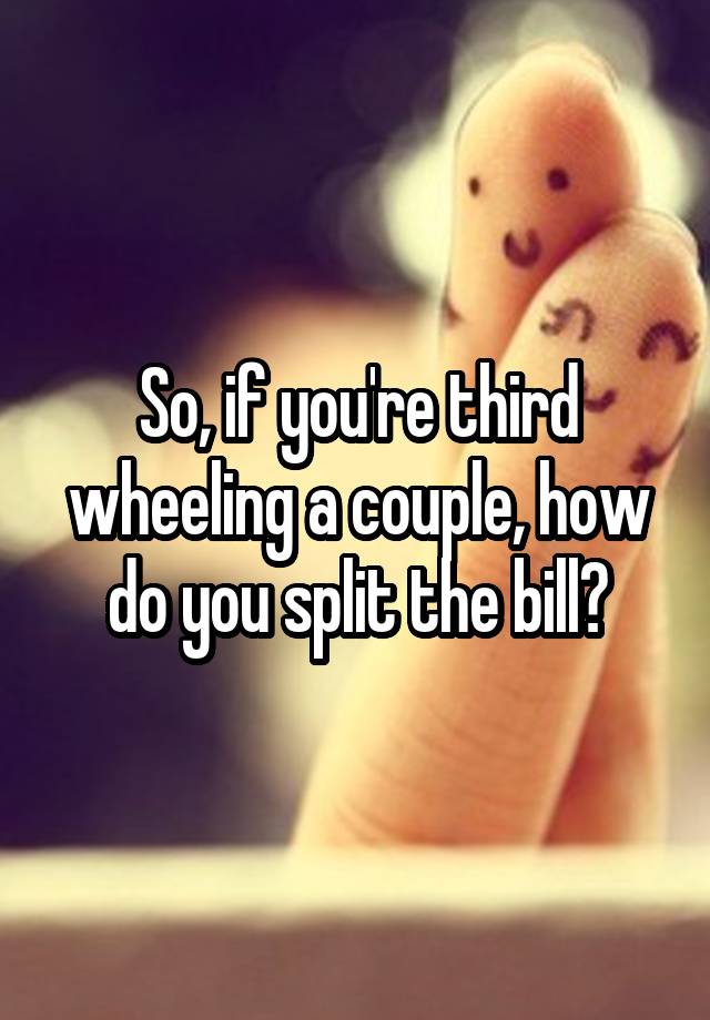 So, if you're third wheeling a couple, how do you split the bill?