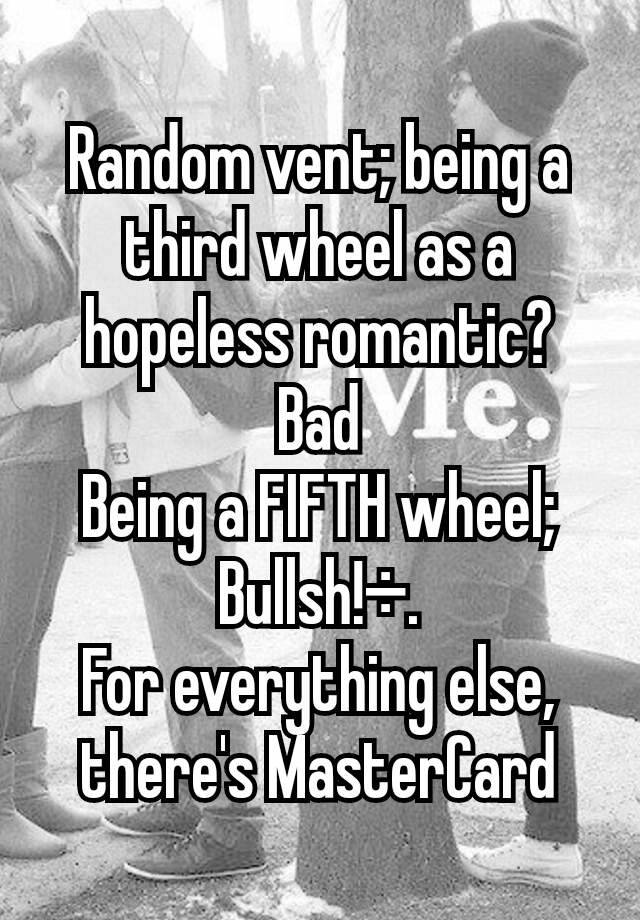 Random vent; being a third wheel as a hopeless romantic? Bad
Being a FIFTH wheel; Bullsh!÷.
For everything else, there's MasterCard